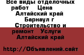 Все виды отделочных работ. › Цена ­ 100 - Алтайский край, Барнаул г. Строительство и ремонт » Услуги   . Алтайский край